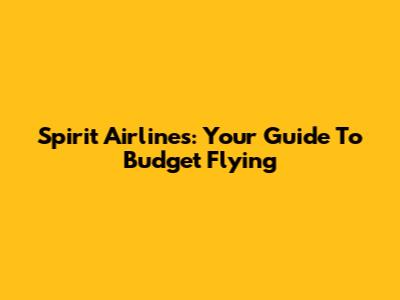 Spirit Airlines: Your Guide To Budget Flying