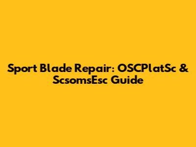 Sport Blade Repair: OSCPlatSc & ScsomsEsc Guide