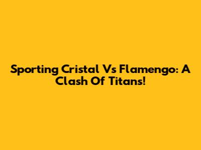 Sporting Cristal Vs Flamengo: A Clash Of Titans!