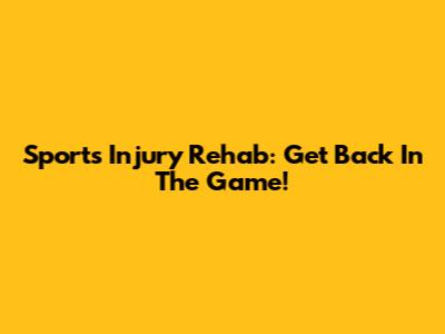 Sports Injury Rehab: Get Back In The Game!