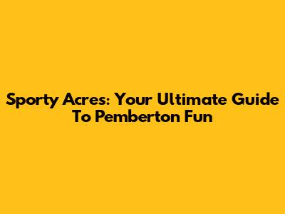 Sporty Acres: Your Ultimate Guide To Pemberton Fun