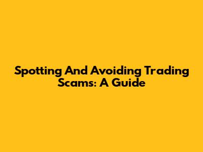 Spotting And Avoiding Trading Scams: A Guide