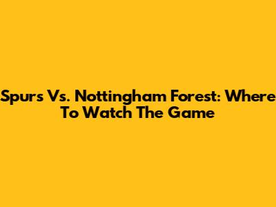 Spurs Vs. Nottingham Forest: Where To Watch The Game