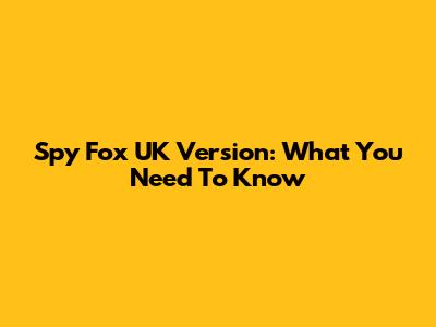 Spy Fox UK Version: What You Need To Know