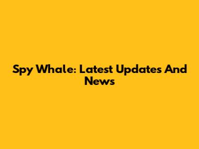 Spy Whale: Latest Updates And News