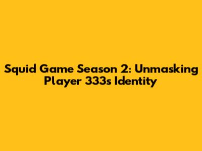 Squid Game Season 2: Unmasking Player 333's Identity