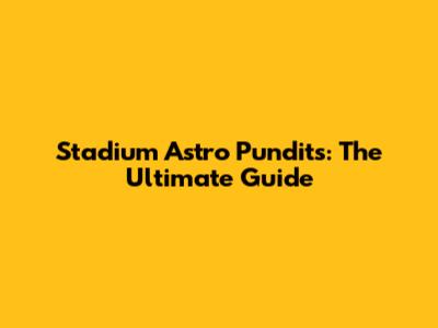 Stadium Astro Pundits: The Ultimate Guide