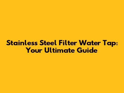 Stainless Steel Filter Water Tap: Your Ultimate Guide