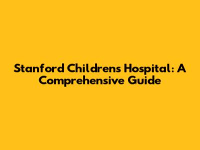 Stanford Children's Hospital: A Comprehensive Guide