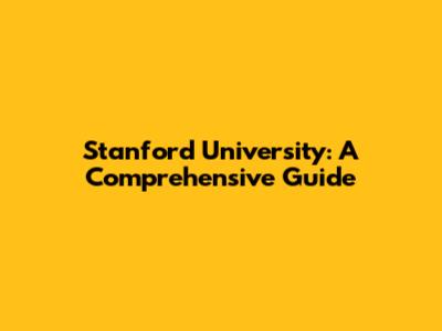 Stanford University: A Comprehensive Guide