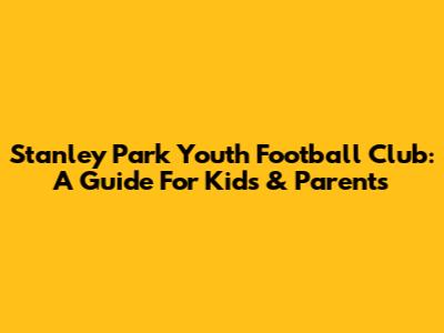 Stanley Park Youth Football Club: A Guide For Kids & Parents