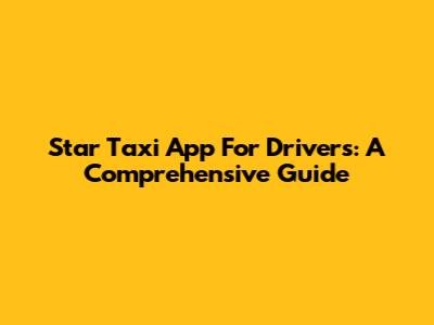 Star Taxi App For Drivers: A Comprehensive Guide
