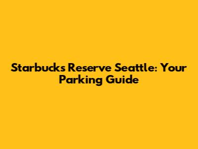 Starbucks Reserve Seattle: Your Parking Guide