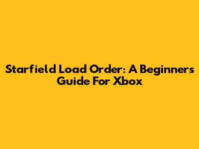 Starfield Load Order: A Beginner's Guide For Xbox