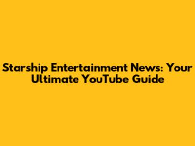 Starship Entertainment News: Your Ultimate YouTube Guide