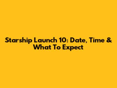 Starship Launch 10: Date, Time & What To Expect