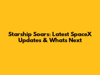 Starship Soars: Latest SpaceX Updates & What's Next