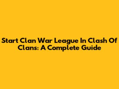 Start Clan War League In Clash Of Clans: A Complete Guide