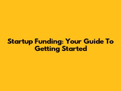 Startup Funding: Your Guide To Getting Started