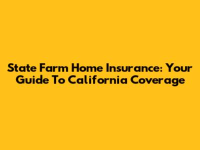 State Farm Home Insurance: Your Guide To California Coverage