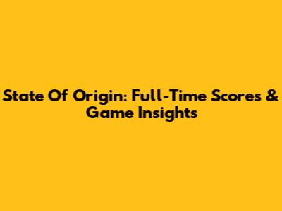 State Of Origin: Full-Time Scores & Game Insights