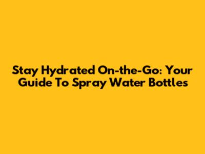 Stay Hydrated On-the-Go: Your Guide To Spray Water Bottles