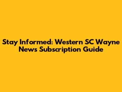 Stay Informed: Western SC Wayne News Subscription Guide