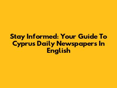 Stay Informed: Your Guide To Cyprus Daily Newspapers In English