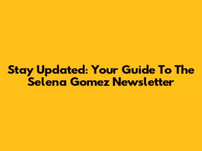 Stay Updated: Your Guide To The Selena Gomez Newsletter