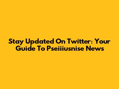 Stay Updated On Twitter: Your Guide To Pseiiiusnise News