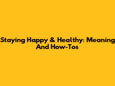 Staying Happy & Healthy: Meaning And How-To's