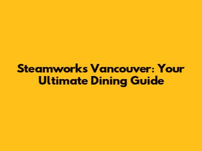 Steamworks Vancouver: Your Ultimate Dining Guide