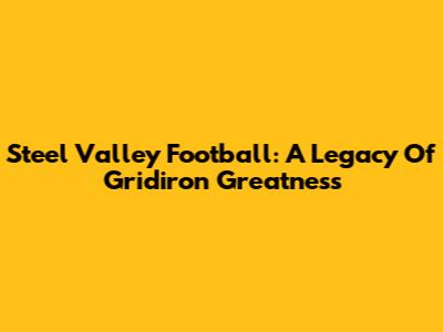 Steel Valley Football: A Legacy Of Gridiron Greatness