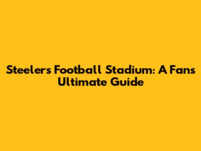 Steelers Football Stadium: A Fan's Ultimate Guide