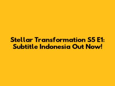 Stellar Transformation S5 E1: Subtitle Indonesia Out Now!