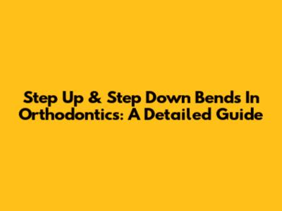 Step Up & Step Down Bends In Orthodontics: A Detailed Guide