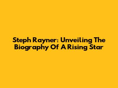 Steph Rayner: Unveiling The Biography Of A Rising Star