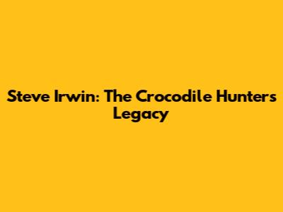 Steve Irwin: The Crocodile Hunter's Legacy