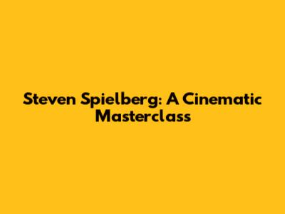 Steven Spielberg: A Cinematic Masterclass