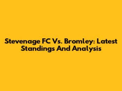 Stevenage FC Vs. Bromley: Latest Standings And Analysis