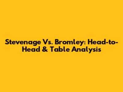 Stevenage Vs. Bromley: Head-to-Head & Table Analysis