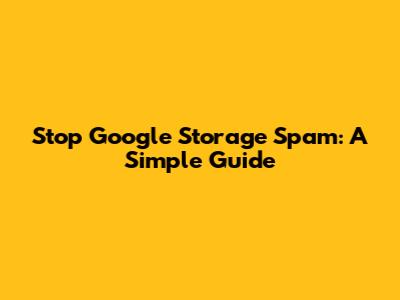 Stop Google Storage Spam: A Simple Guide