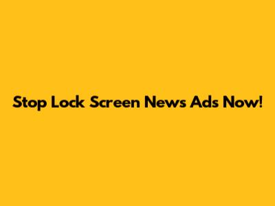 Stop Lock Screen News Ads Now!
