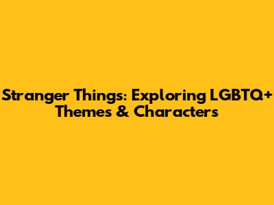 Stranger Things: Exploring LGBTQ+ Themes & Characters