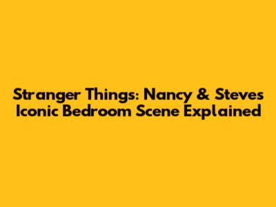 Stranger Things: Nancy & Steve's Iconic Bedroom Scene Explained