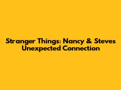 Stranger Things: Nancy & Steve's Unexpected Connection