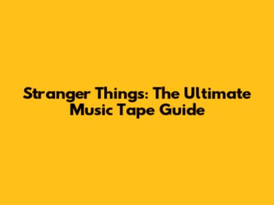 Stranger Things: The Ultimate Music Tape Guide
