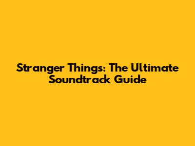 Stranger Things: The Ultimate Soundtrack Guide