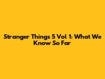 Stranger Things 5 Vol 1: What We Know So Far