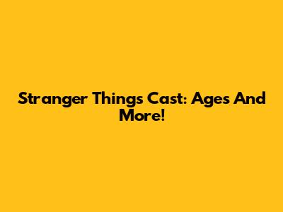 Stranger Things Cast: Ages And More!